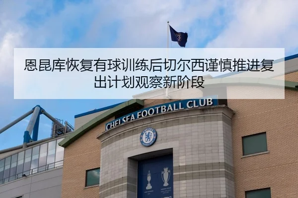 恩昆库恢复有球训练后切尔西谨慎推进复出计划观察新阶段