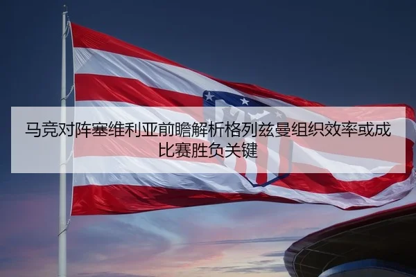 马竞对阵塞维利亚前瞻解析格列兹曼组织效率或成比赛胜负关键