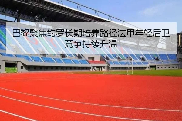 巴黎聚焦约罗长期培养路径法甲年轻后卫竞争持续升温
