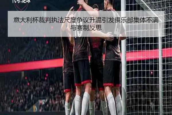 意大利杯裁判执法尺度争议升温引发俱乐部集体不满与赛制反思