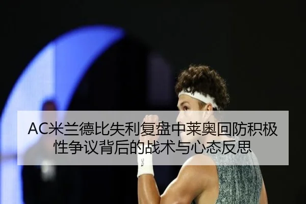 AC米兰德比失利复盘中莱奥回防积极性争议背后的战术与心态反思